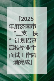 2025年度济南市“三支一扶”计划招募高校毕业生面试工作圆满完成
